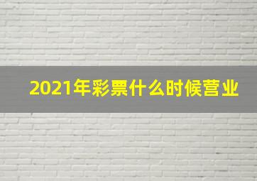 2021年彩票什么时候营业