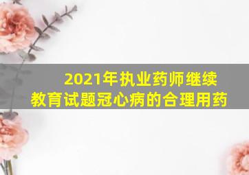 2021年执业药师继续教育试题冠心病的合理用药