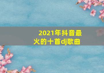 2021年抖音最火的十首dj歌曲