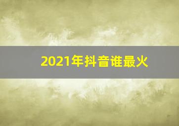 2021年抖音谁最火