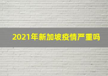 2021年新加坡疫情严重吗