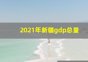 2021年新疆gdp总量