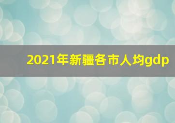 2021年新疆各市人均gdp