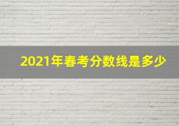 2021年春考分数线是多少