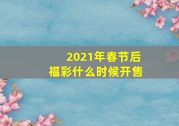 2021年春节后福彩什么时候开售