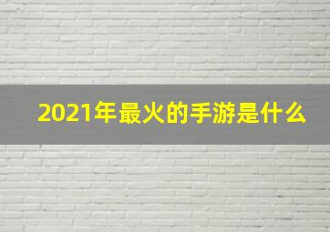 2021年最火的手游是什么