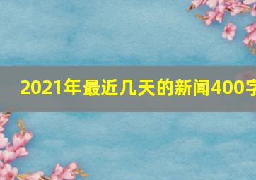 2021年最近几天的新闻400字