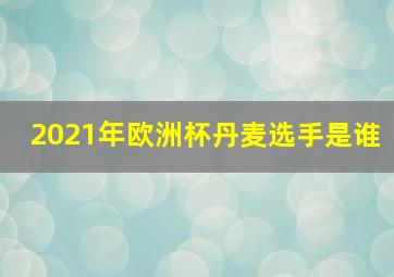 2021年欧洲杯丹麦选手是谁