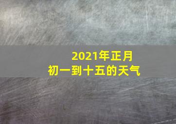 2021年正月初一到十五的天气