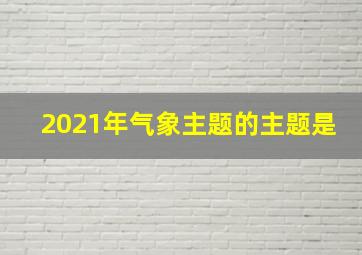 2021年气象主题的主题是