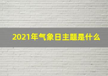 2021年气象日主题是什么