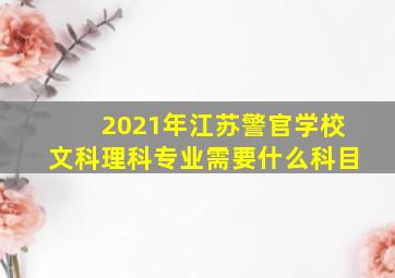 2021年江苏警官学校文科理科专业需要什么科目