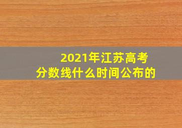 2021年江苏高考分数线什么时间公布的