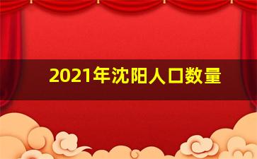 2021年沈阳人口数量