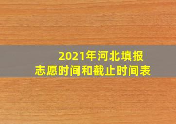 2021年河北填报志愿时间和截止时间表