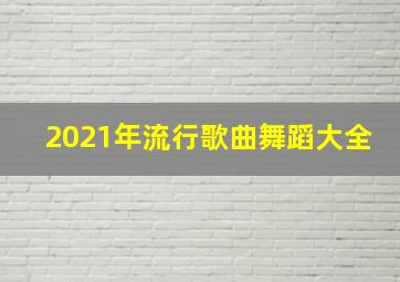 2021年流行歌曲舞蹈大全