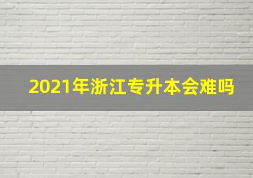 2021年浙江专升本会难吗