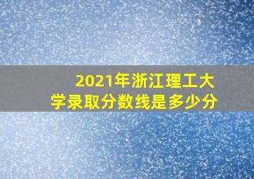 2021年浙江理工大学录取分数线是多少分