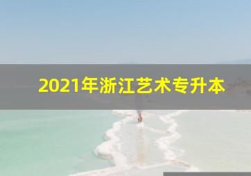 2021年浙江艺术专升本