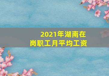 2021年湖南在岗职工月平均工资