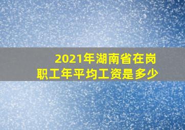 2021年湖南省在岗职工年平均工资是多少