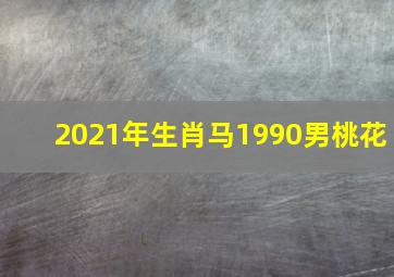 2021年生肖马1990男桃花