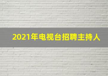 2021年电视台招聘主持人