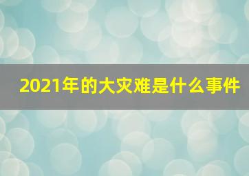 2021年的大灾难是什么事件