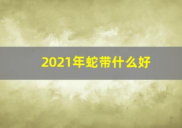 2021年蛇带什么好