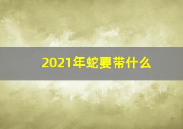 2021年蛇要带什么