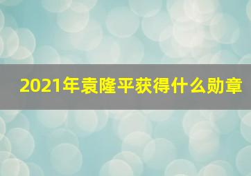 2021年袁隆平获得什么勋章