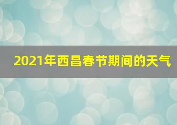 2021年西昌春节期间的天气