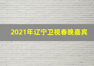 2021年辽宁卫视春晚嘉宾