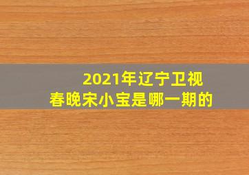 2021年辽宁卫视春晚宋小宝是哪一期的