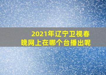 2021年辽宁卫视春晚网上在哪个台播出呢