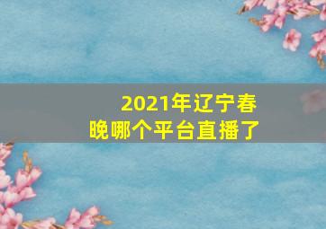 2021年辽宁春晚哪个平台直播了