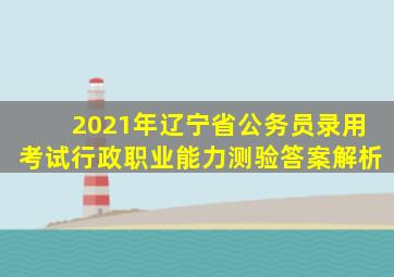 2021年辽宁省公务员录用考试行政职业能力测验答案解析