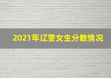 2021年辽警女生分数情况