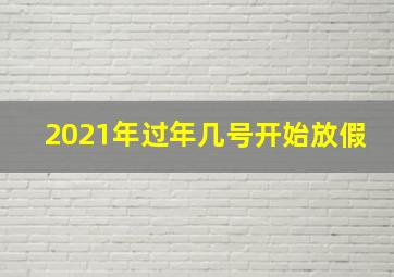 2021年过年几号开始放假