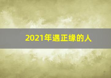 2021年遇正缘的人