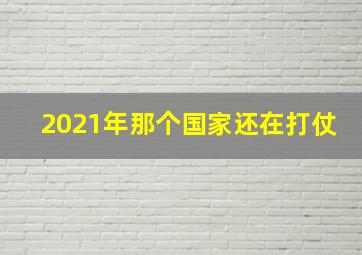 2021年那个国家还在打仗