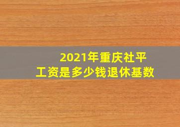 2021年重庆社平工资是多少钱退休基数