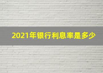 2021年银行利息率是多少