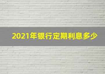 2021年银行定期利息多少