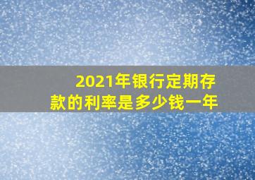 2021年银行定期存款的利率是多少钱一年