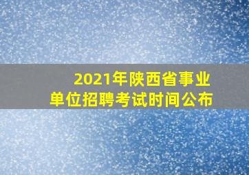 2021年陕西省事业单位招聘考试时间公布