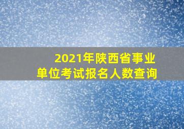 2021年陕西省事业单位考试报名人数查询