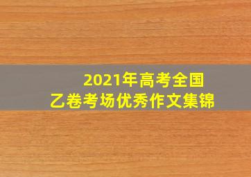 2021年高考全国乙卷考场优秀作文集锦