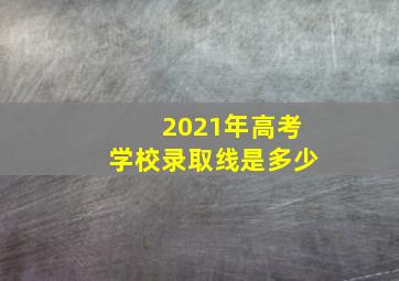 2021年高考学校录取线是多少