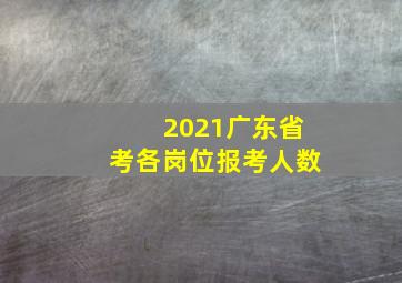 2021广东省考各岗位报考人数